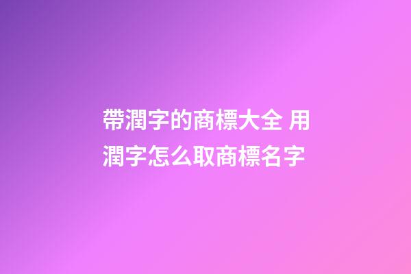帶潤字的商標大全 用潤字怎么取商標名字-第1張-商標起名-玄機派